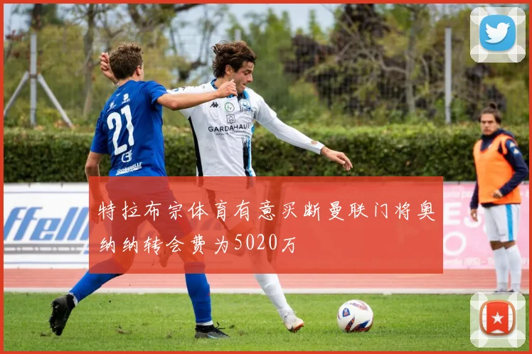 特拉布宗体育有意买断曼联门将奥纳纳转会费为5020万