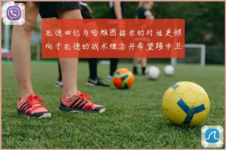 孔德回忆与哈维图赫尔的对话更倾向于孔德的战术理念并希望踢中卫