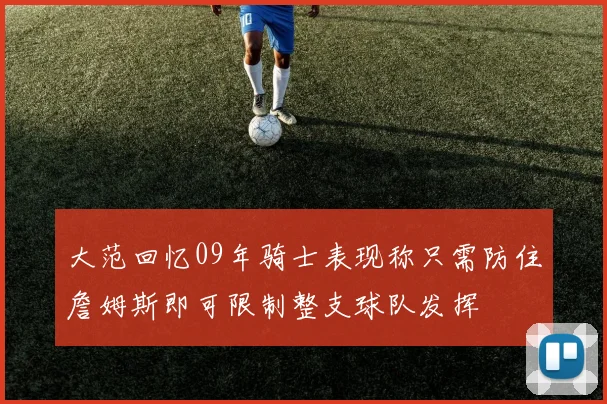 大范回忆09年骑士表现称只需防住詹姆斯即可限制整支球队发挥