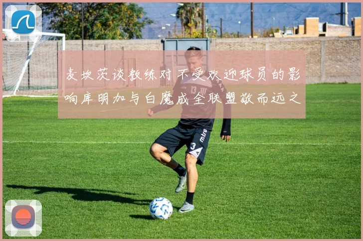 麦坎茨谈教练对不受欢迎球员的影响库明加与白魔成全联盟敬而远之的例证