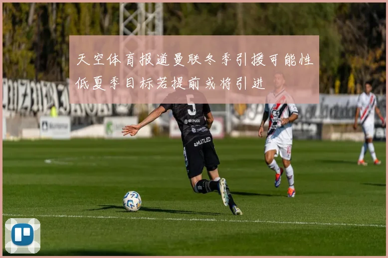 天空体育报道曼联冬季引援可能性低夏季目标若提前或将引进