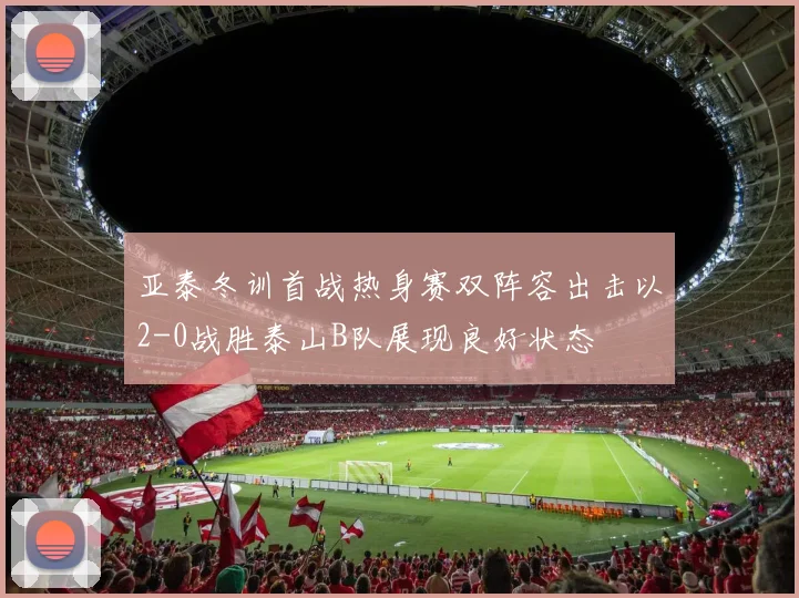 亚泰冬训首战热身赛双阵容出击以2-0战胜泰山B队展现良好状态