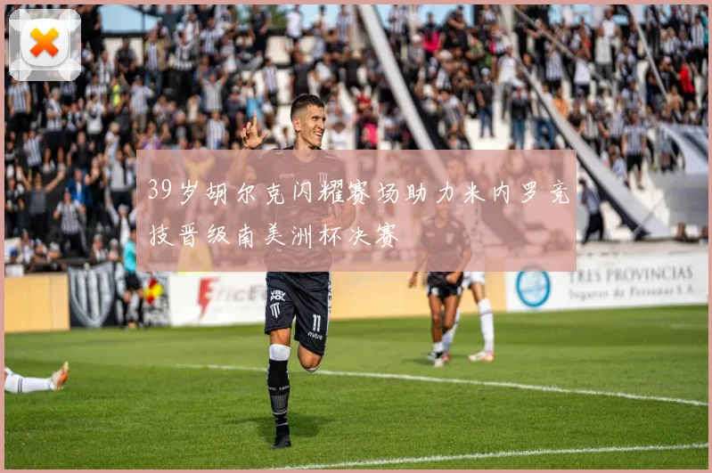 39岁胡尔克闪耀赛场助力米内罗竞技晋级南美洲杯决赛