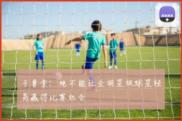 卡鲁索：绝不能让全明星级球星轻易赢得比赛机会