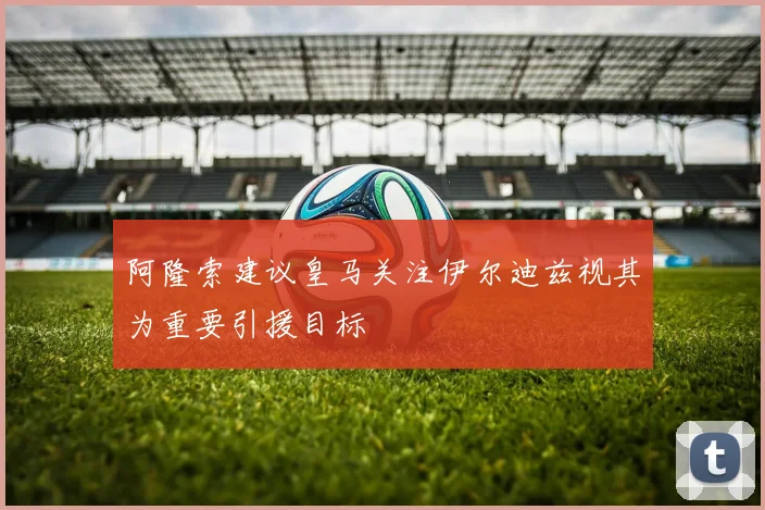 阿隆索建议皇马关注伊尔迪兹视其为重要引援目标