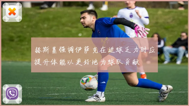 赫斯基强调伊萨克在进球乏力时应提升体能以更好地为球队贡献