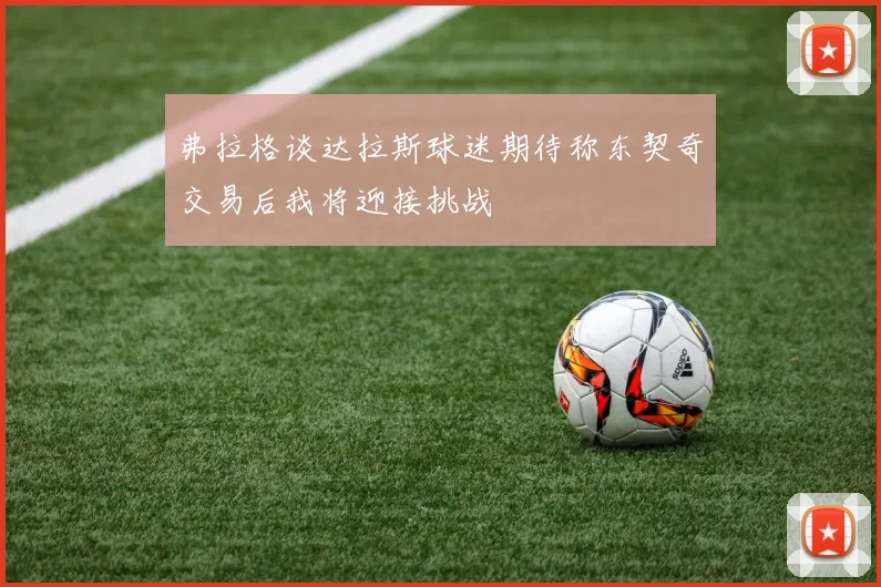 弗拉格谈达拉斯球迷期待称东契奇交易后我将迎接挑战