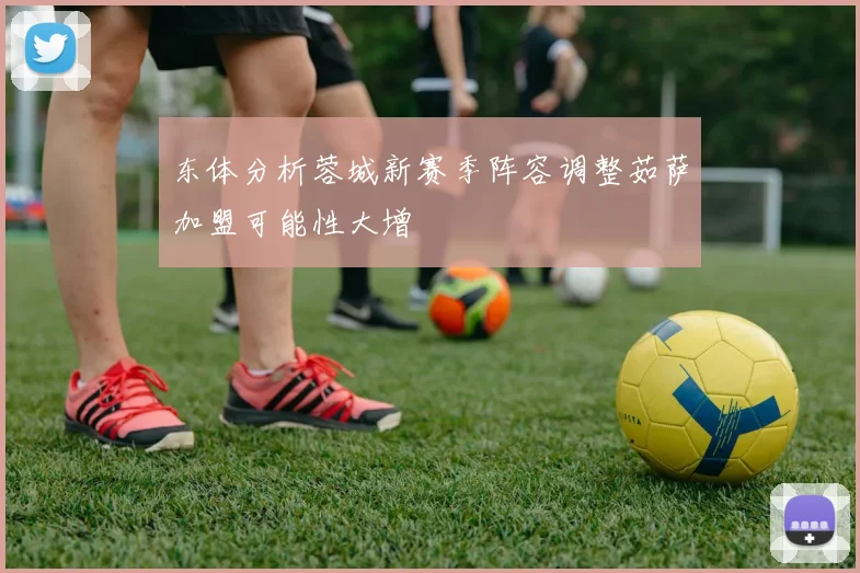 东体分析蓉城新赛季阵容调整茹萨加盟可能性大增