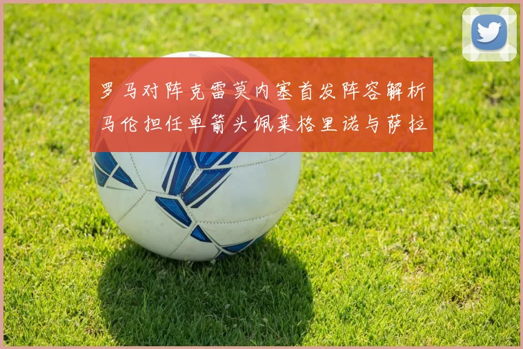 罗马对阵克雷莫内塞首发阵容解析马伦担任单箭头佩莱格里诺与萨拉戈萨双前腰组合