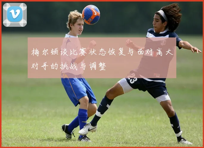梅尔顿谈比赛状态恢复与面对高大对手的挑战与调整