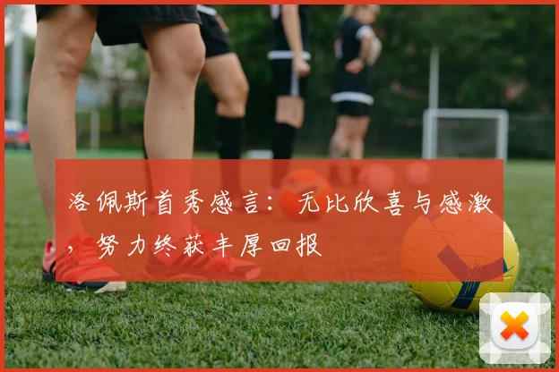 洛佩斯首秀感言：无比欣喜与感激，努力终获丰厚回报