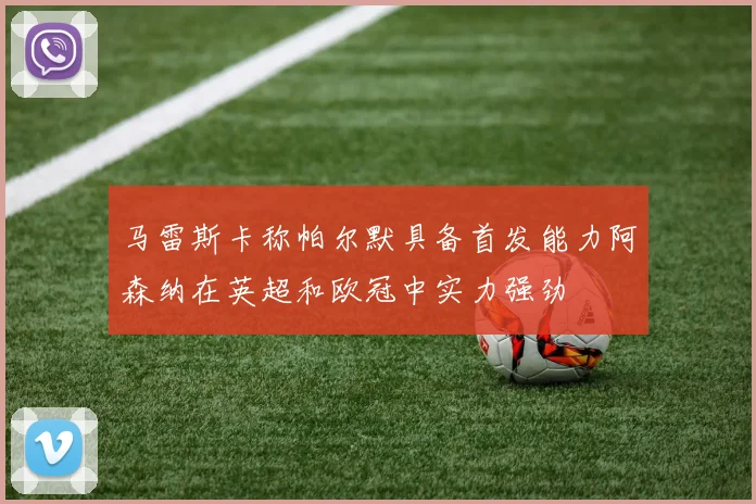 马雷斯卡称帕尔默具备首发能力阿森纳在英超和欧冠中实力强劲