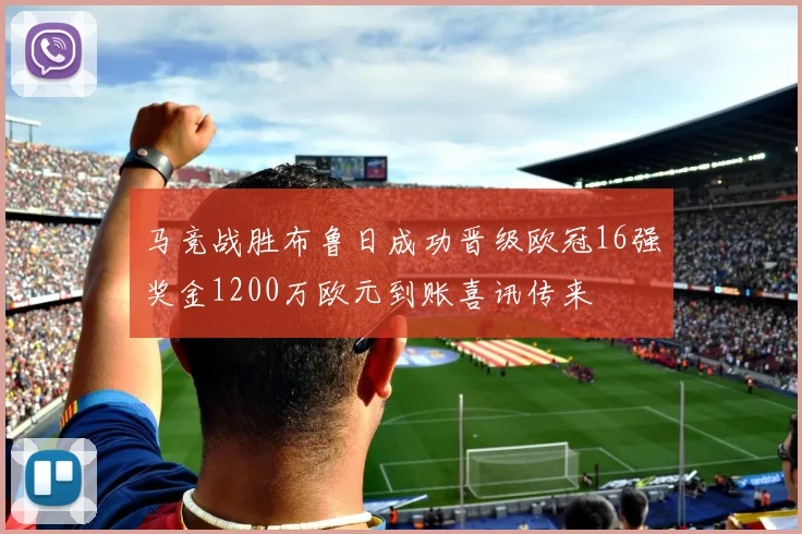 马竞战胜布鲁日成功晋级欧冠16强奖金1200万欧元到账喜讯传来