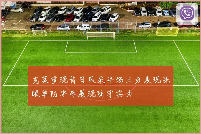 克莱重现昔日风采半场三分表现亮眼单防字母展现防守实力