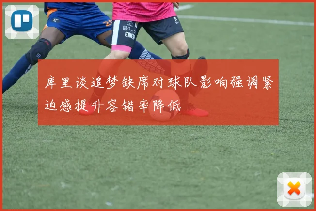 库里谈追梦缺席对球队影响强调紧迫感提升容错率降低