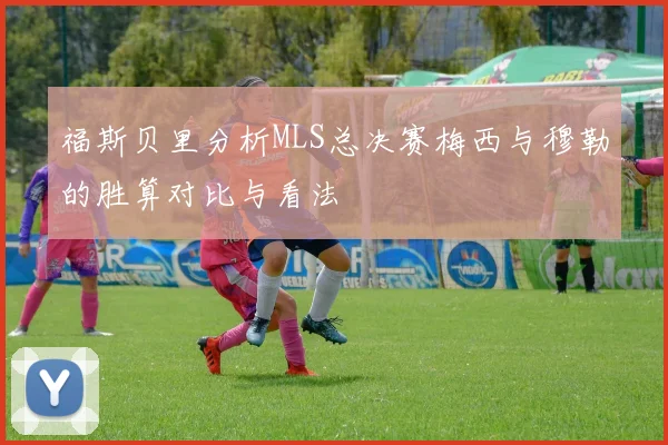 福斯贝里分析MLS总决赛梅西与穆勒的胜算对比与看法