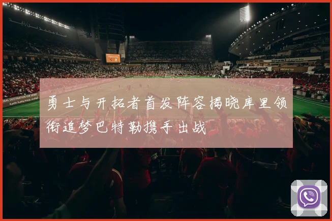 勇士与开拓者首发阵容揭晓库里领衔追梦巴特勒携手出战
