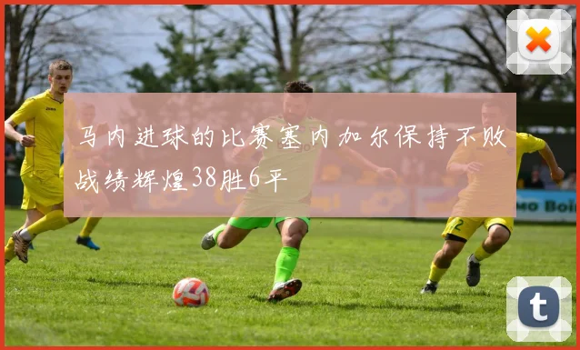 马内进球的比赛塞内加尔保持不败战绩辉煌38胜6平