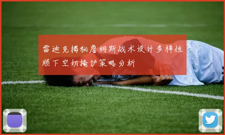 雷迪克揭秘詹姆斯战术设计多样性顺下空切掩护策略分析