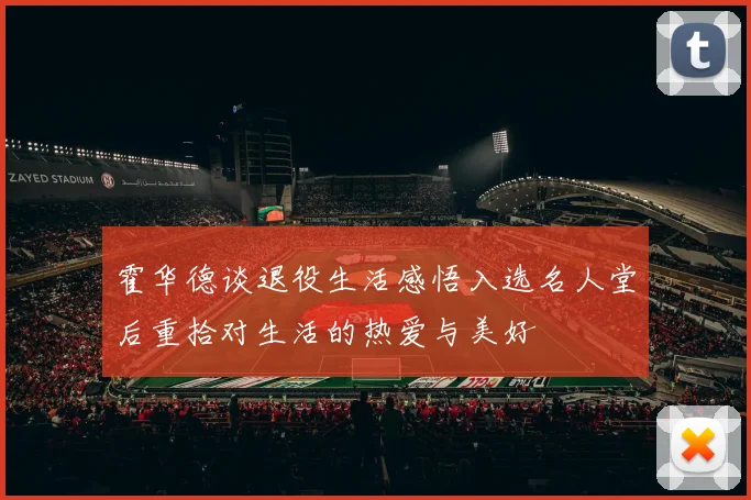 霍华德谈退役生活感悟入选名人堂后重拾对生活的热爱与美好