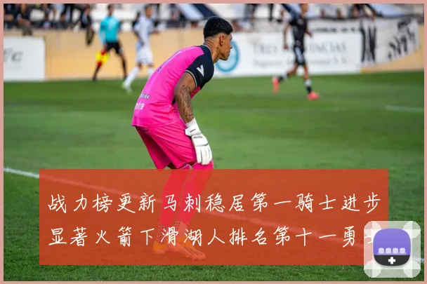 战力榜更新马刺稳居第一骑士进步显著火箭下滑湖人排名第十一勇士继续低迷