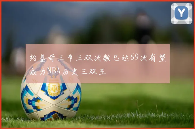 约基奇三节三双次数已达69次有望成为NBA历史三双王