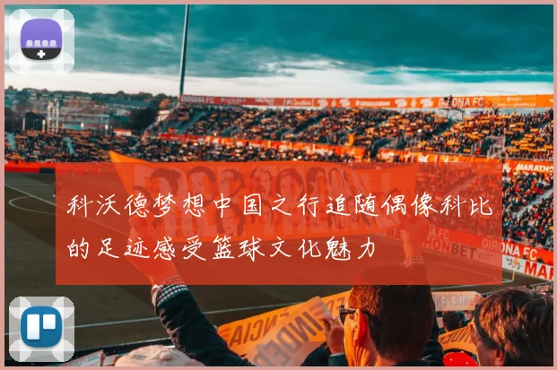 科沃德梦想中国之行追随偶像科比的足迹感受篮球文化魅力