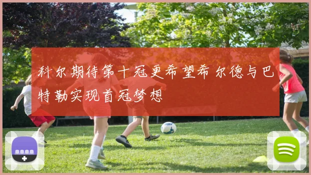 科尔期待第十冠更希望希尔德与巴特勒实现首冠梦想