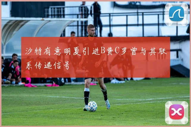 沙特有意明夏引进B费C罗曾与其联系传递信号