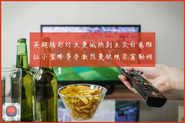 英超精彩对决曼城热刺互交白卷维拉小蜜蜂争夺激烈曼联绝杀富勒姆逆转胜利