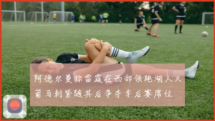 阿德尔曼称雷霆在西部领跑湖人火箭马刺紧随其后争夺季后赛席位