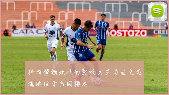 科内赞扬坎特的影响力罗马当之无愧地位于当前排名