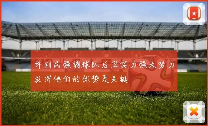 许利民强调球队后卫实力强大努力发挥他们的优势是关键