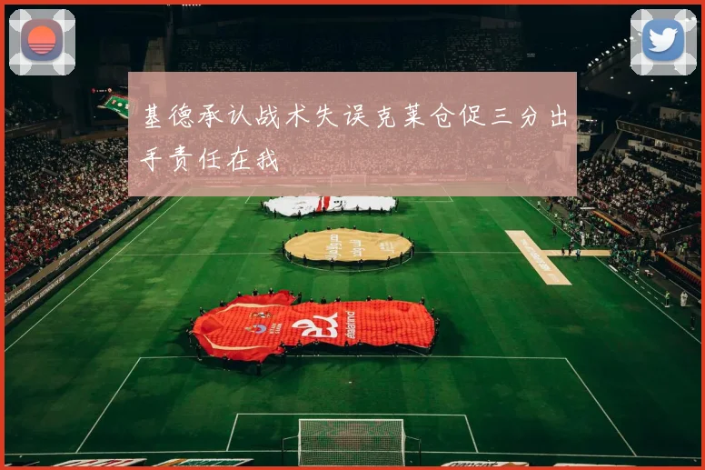 基德承认战术失误克莱仓促三分出手责任在我