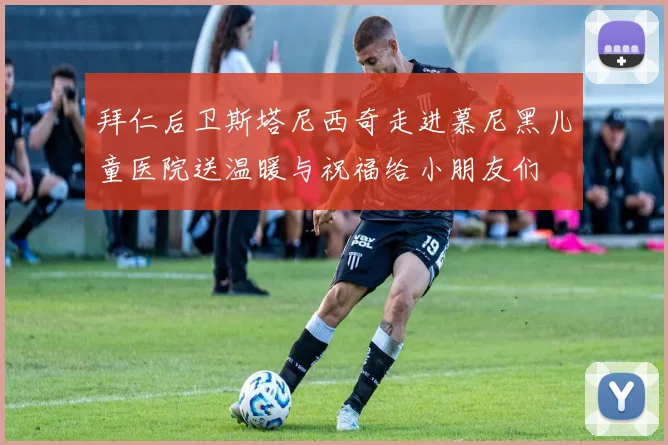 拜仁后卫斯塔尼西奇走进慕尼黑儿童医院送温暖与祝福给小朋友们