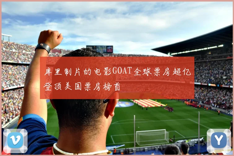 库里制片的电影GOAT全球票房超亿登顶美国票房榜首