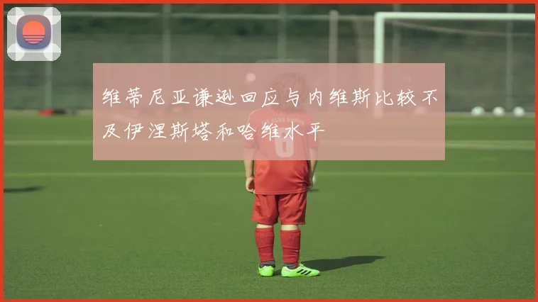 维蒂尼亚谦逊回应与内维斯比较不及伊涅斯塔和哈维水平