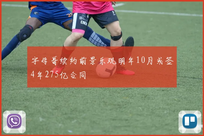 字母哥续约前景乐观明年10月或签4年275亿合同