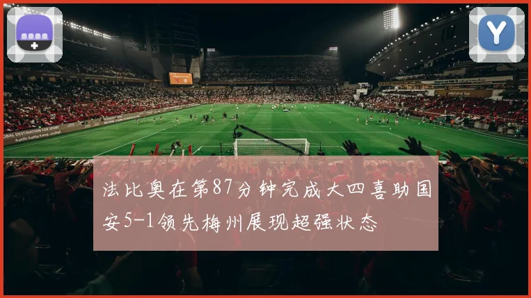 法比奥在第87分钟完成大四喜助国安5-1领先梅州展现超强状态