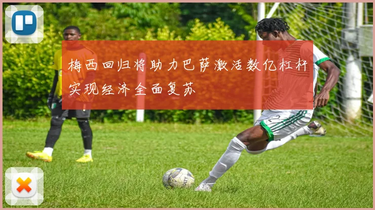 梅西回归将助力巴萨激活数亿杠杆实现经济全面复苏
