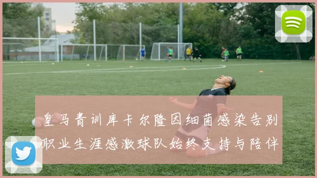 皇马青训库卡尔隆因细菌感染告别职业生涯感激球队始终支持与陪伴