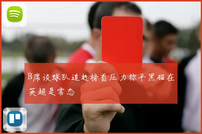 B席谈球队追赶榜首压力称平黑猫在英超是常态