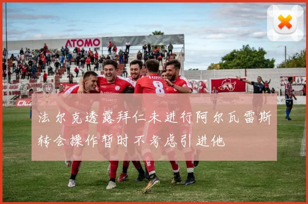 法尔克透露拜仁未进行阿尔瓦雷斯转会操作暂时不考虑引进他