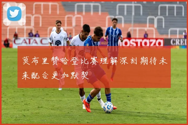 莫布里赞哈登比赛理解深刻期待未来配合更加默契