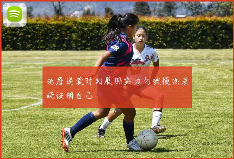 老詹逆袭时刻展现实力打破慢热质疑证明自己