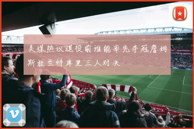 美媒热议退役前谁能率先夺冠詹姆斯杜兰特库里三人对决