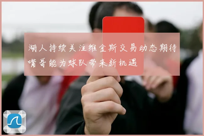 湖人持续关注维金斯交易动态期待嘴哥能为球队带来新机遇
