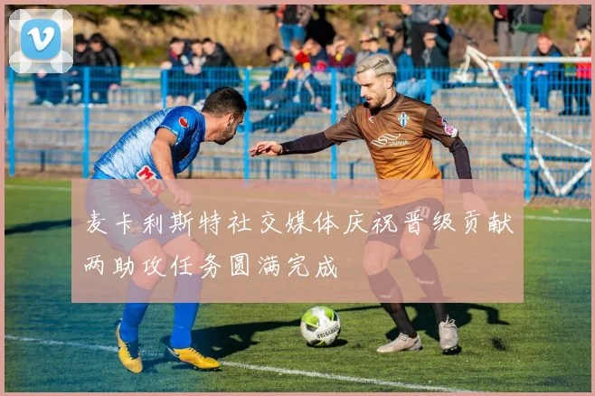 麦卡利斯特社交媒体庆祝晋级贡献两助攻任务圆满完成