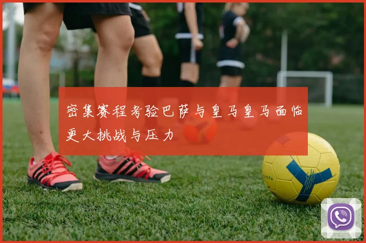 密集赛程考验巴萨与皇马皇马面临更大挑战与压力