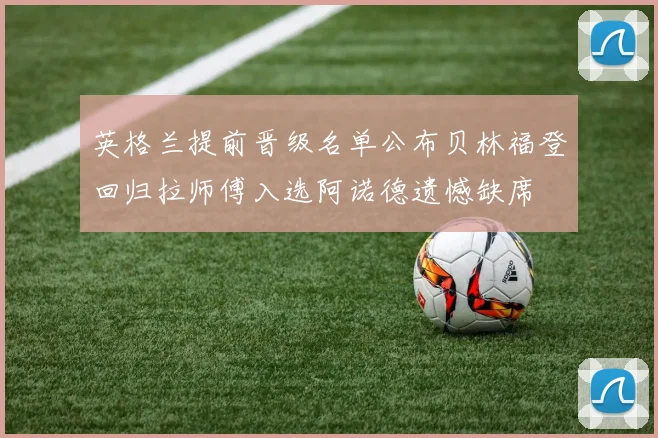 英格兰提前晋级名单公布贝林福登回归拉师傅入选阿诺德遗憾缺席